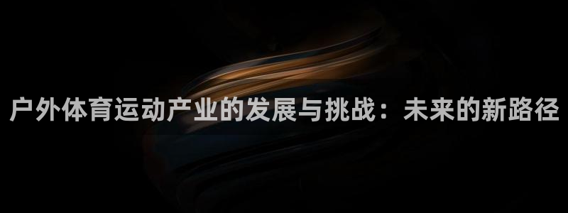 xc体育：户外体育运动产业的发展与挑战：未来的新路径
