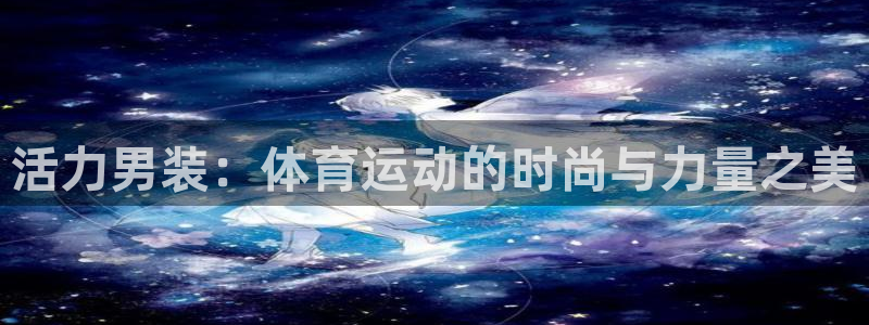 xc体育app官方网站：活力男装：体育运动的时尚与力量之美